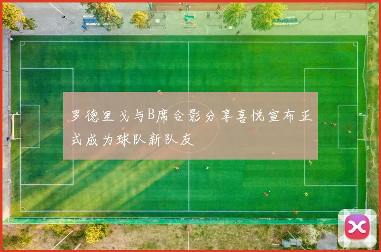 罗德里戈与B席合影分享喜悦宣布正式成为球队新队友