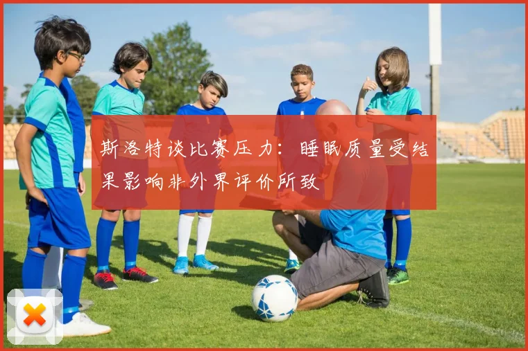 斯洛特谈比赛压力：睡眠质量受结果影响非外界评价所致