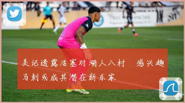 美记透露活塞对湖人八村塁感兴趣马刺或成其潜在新东家