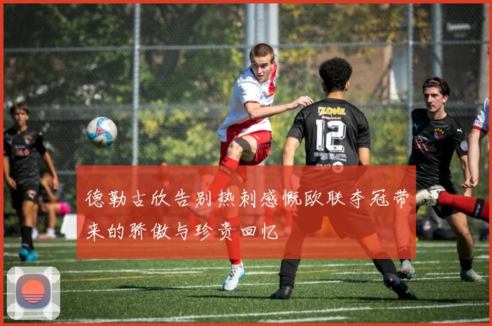 德勒古欣告别热刺感慨欧联夺冠带来的骄傲与珍贵回忆