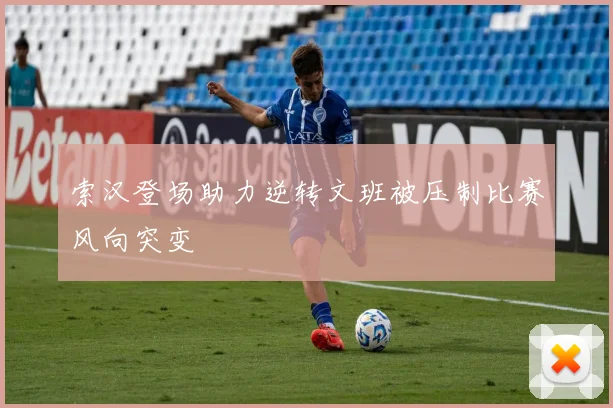 索汉登场助力逆转文班被压制比赛风向突变