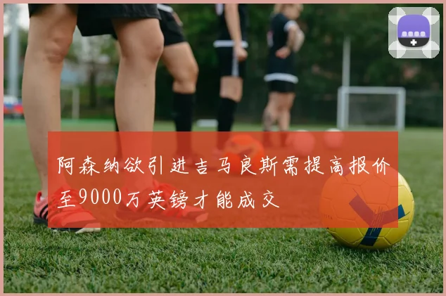 阿森纳欲引进吉马良斯需提高报价至9000万英镑才能成交