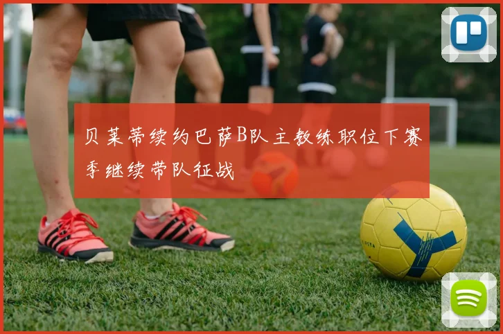 贝莱蒂续约巴萨B队主教练职位下赛季继续带队征战