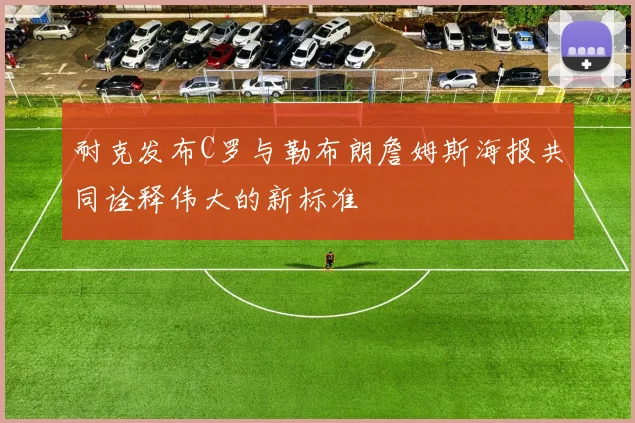 耐克发布C罗与勒布朗詹姆斯海报共同诠释伟大的新标准