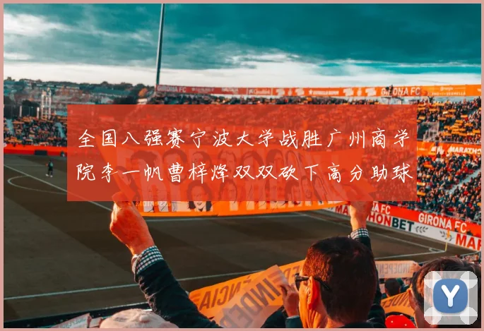全国八强赛宁波大学战胜广州商学院李一帆曹梓烽双双砍下高分助球队晋级