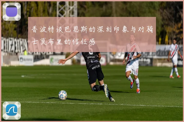 香波特谈巴恩斯的深刻印象与对骑士莫布里的信任感