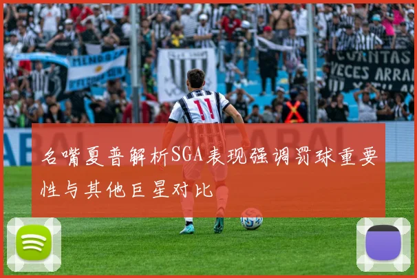 名嘴夏普解析SGA表现强调罚球重要性与其他巨星对比