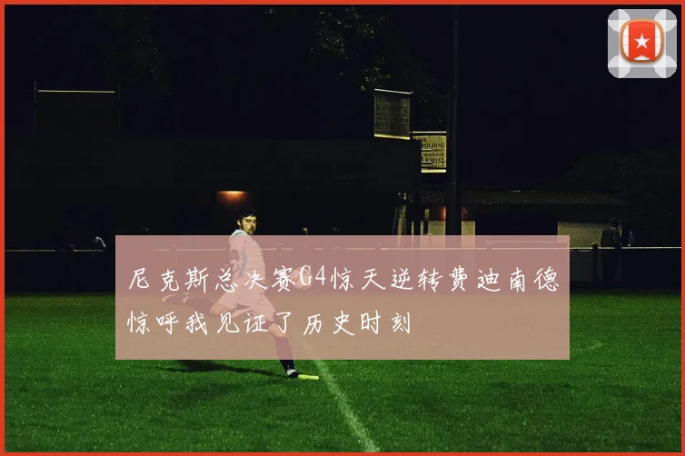 尼克斯总决赛G4惊天逆转费迪南德惊呼我见证了历史时刻