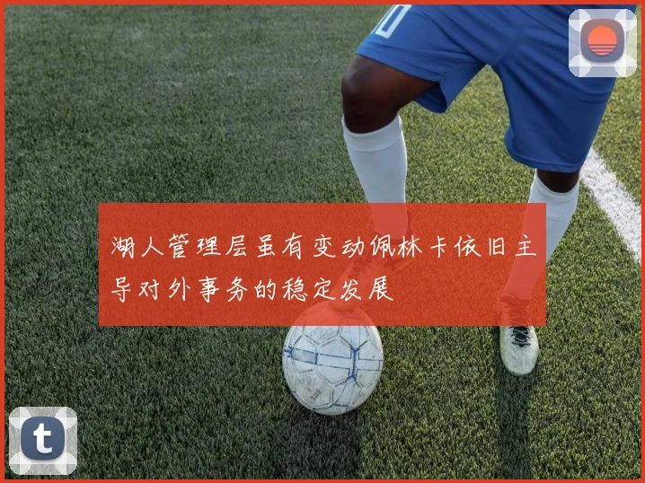 湖人管理层虽有变动佩林卡依旧主导对外事务的稳定发展
