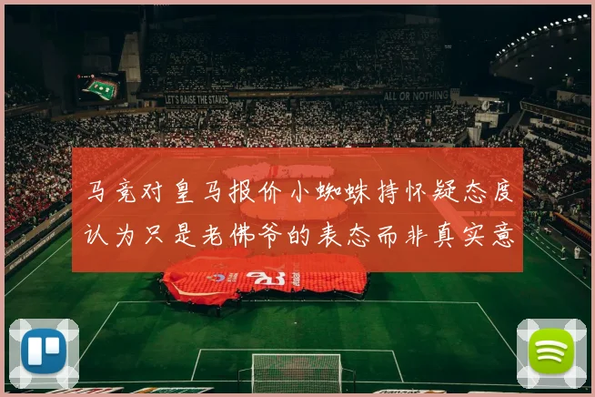 马竞对皇马报价小蜘蛛持怀疑态度认为只是老佛爷的表态而非真实意图