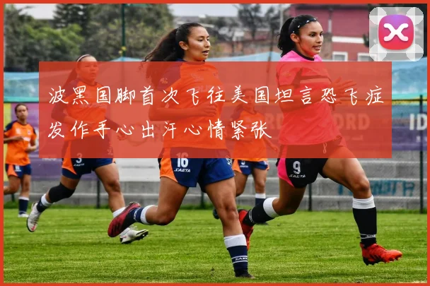 波黑国脚首次飞往美国坦言恐飞症发作手心出汗心情紧张