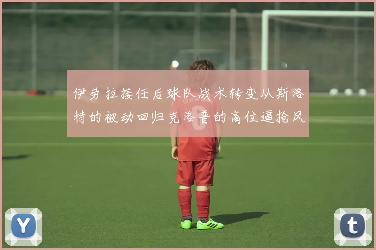 伊劳拉接任后球队战术转变从斯洛特的被动回归克洛普的高位逼抢风格