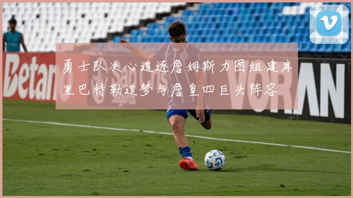 勇士队决心追逐詹姆斯力图组建库里巴特勒追梦与詹皇四巨头阵容