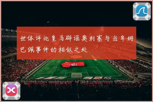 世体评论皇马辟谣奥利塞与当年姆巴佩事件的相似之处