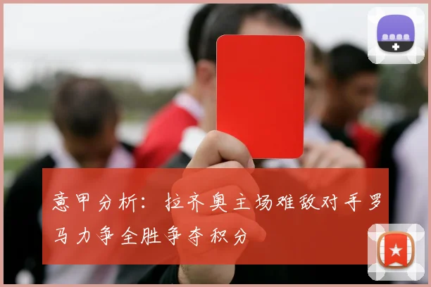 意甲分析：拉齐奥主场难敌对手罗马力争全胜争夺积分