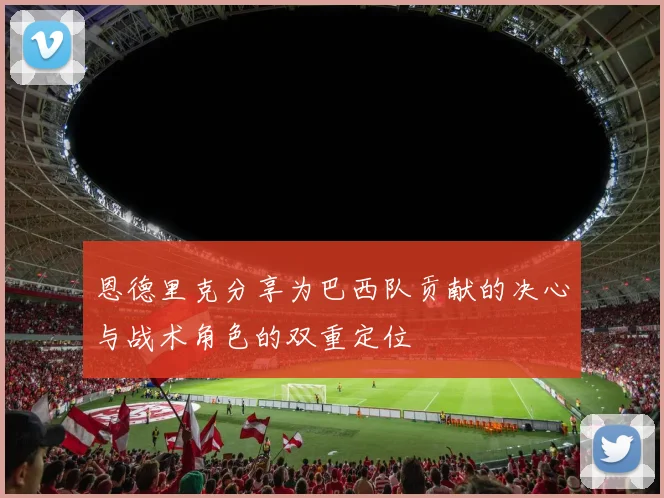 恩德里克分享为巴西队贡献的决心与战术角色的双重定位