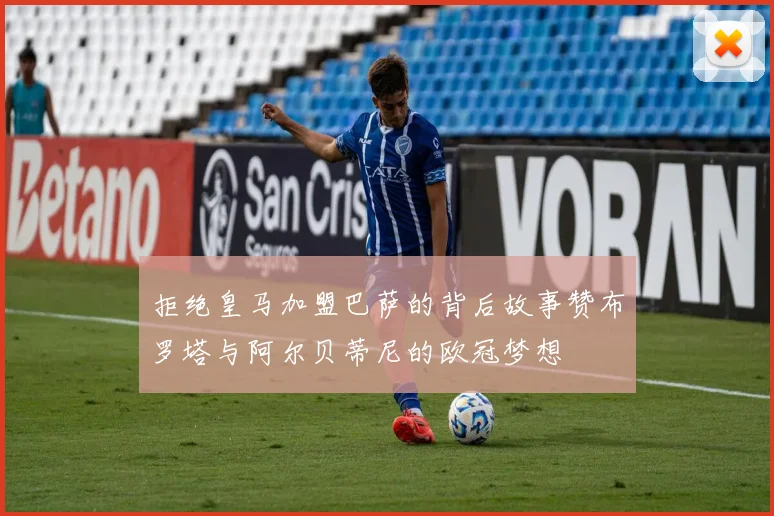 拒绝皇马加盟巴萨的背后故事赞布罗塔与阿尔贝蒂尼的欧冠梦想