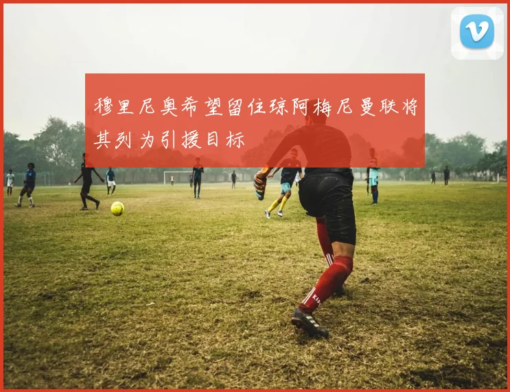 穆里尼奥希望留住琼阿梅尼曼联将其列为引援目标