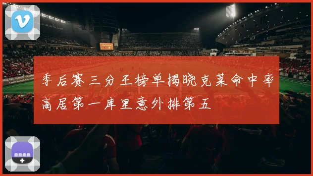 季后赛三分王榜单揭晓克莱命中率高居第一库里意外排第五