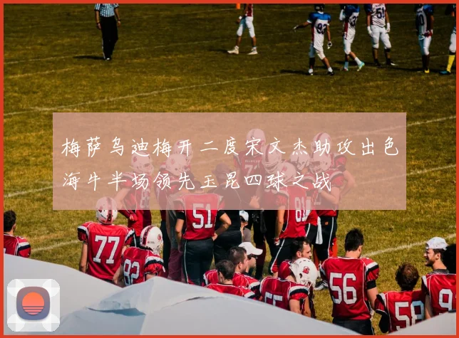 梅萨乌迪梅开二度宋文杰助攻出色海牛半场领先玉昆四球之战