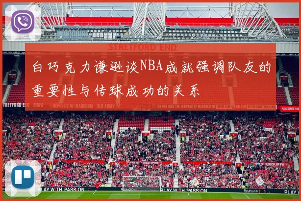 白巧克力谦逊谈NBA成就强调队友的重要性与传球成功的关系