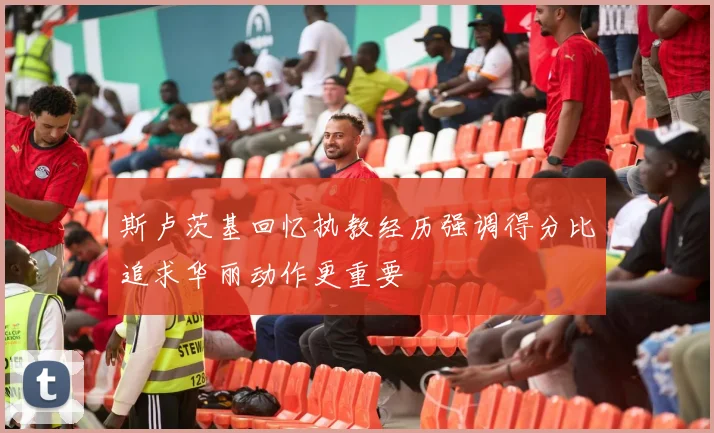 斯卢茨基回忆执教经历强调得分比追求华丽动作更重要