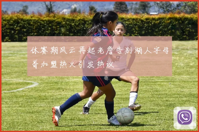 休赛期风云再起老詹告别湖人字母哥加盟热火引发热议