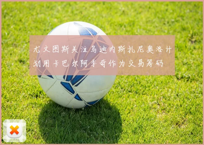 尤文图斯关注乌迪内斯扎尼奥洛计划用卡巴尔阿季奇作为交易筹码