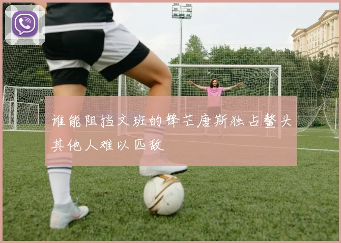 谁能阻挡文班的锋芒唐斯独占鳌头其他人难以匹敌