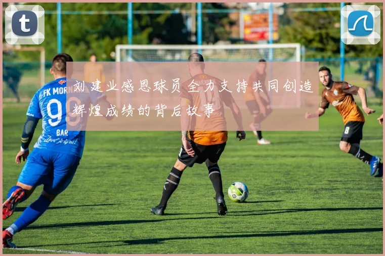 刘建业感恩球员全力支持共同创造辉煌成绩的背后故事