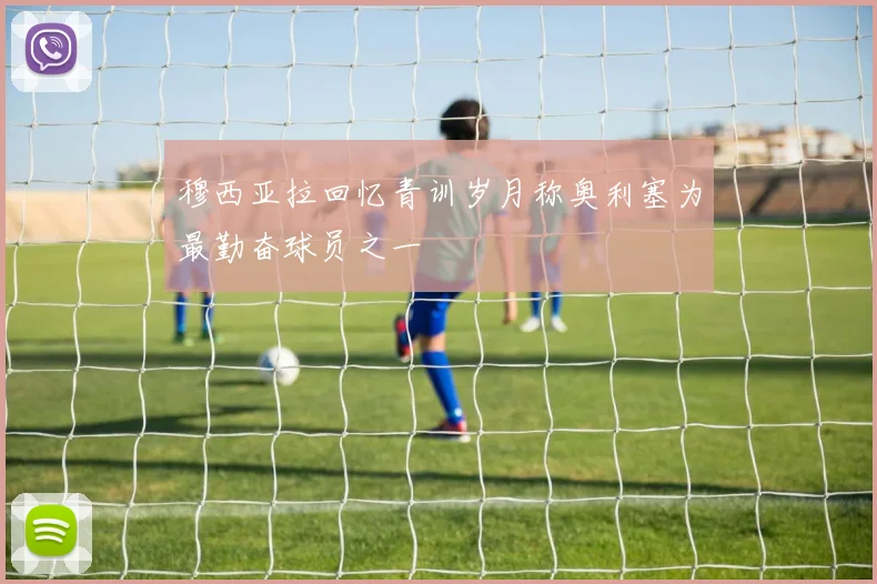 穆西亚拉回忆青训岁月称奥利塞为最勤奋球员之一