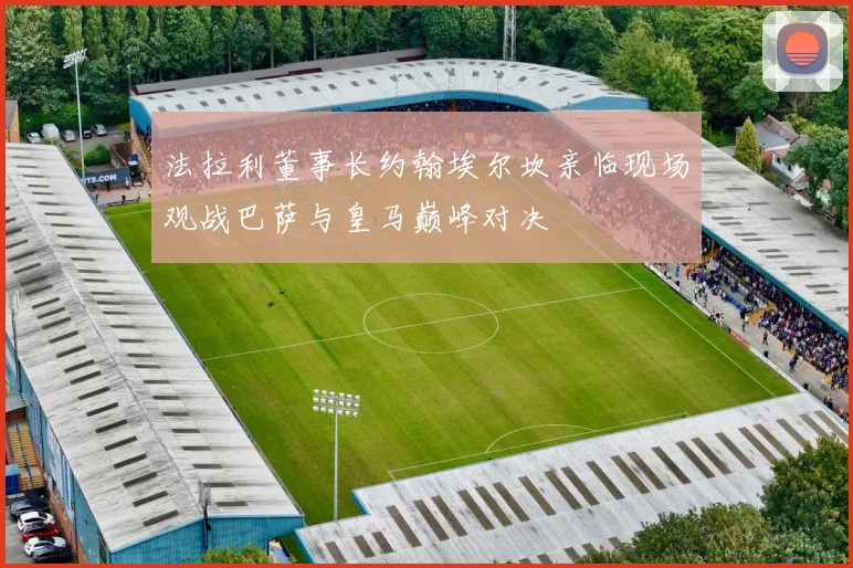 法拉利董事长约翰埃尔坎亲临现场观战巴萨与皇马巅峰对决