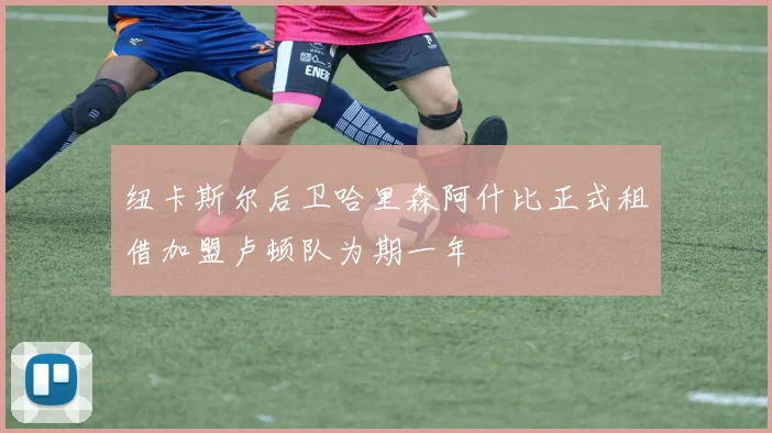 纽卡斯尔后卫哈里森阿什比正式租借加盟卢顿队为期一年